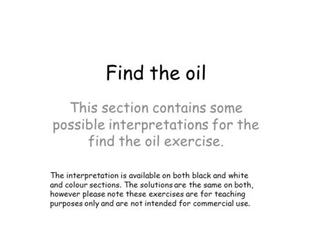 Find the oil This section contains some possible interpretations for the find the oil exercise. The interpretation is available on both black and white.