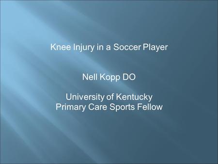 Knee Injury in a Soccer Player Nell Kopp DO University of Kentucky Primary Care Sports Fellow.
