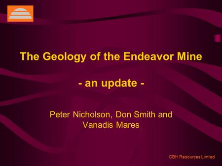 CBH Resources Limited The Geology of the Endeavor Mine - an update - Peter Nicholson, Don Smith and Vanadis Mares.