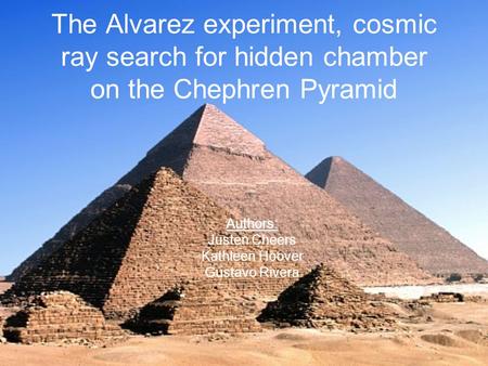 The Alvarez experiment, cosmic ray search for hidden chamber on the Chephren Pyramid Authors: Justen Cheers Kathleen Hoover Gustavo Rivera.