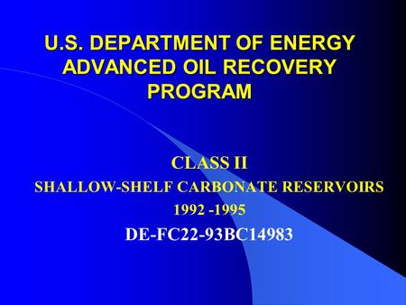 U.S. DEPARTMENT OF ENERGY ADVANCED OIL RECOVERY PROGRAM CLASS II SHALLOW-SHELF CARBONATE RESERVOIRS 1992 -1995 DE-FC22-93BC14983.