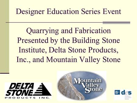 Designer Education Series Event Quarrying and Fabrication Presented by the Building Stone Institute, Delta Stone Products, Inc., and Mountain Valley Stone.