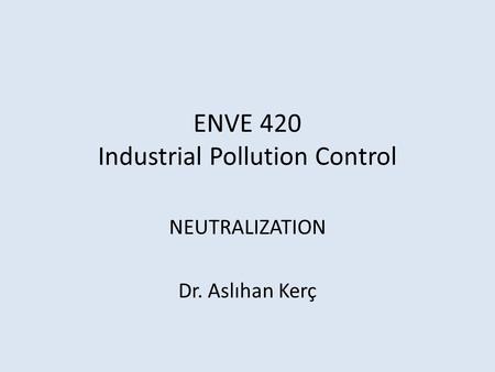 ENVE 420 Industrial Pollution Control NEUTRALIZATION Dr. Aslıhan Kerç.