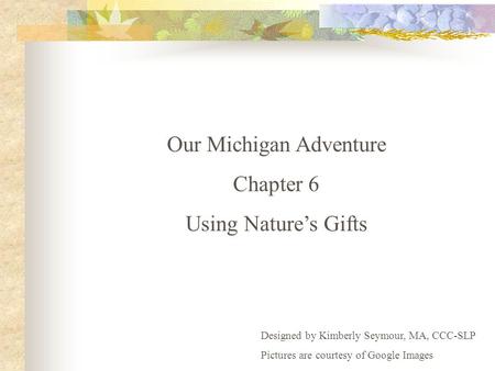 Our Michigan Adventure Chapter 6 Using Nature’s Gifts Designed by Kimberly Seymour, MA, CCC-SLP Pictures are courtesy of Google Images.
