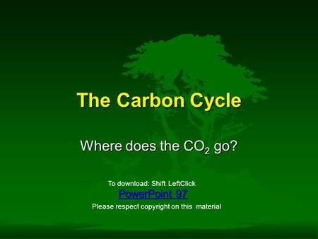 The Carbon Cycle Where does the CO 2 go? PowerPoint 97 To download: ShiftLeftClick Please respect copyright on this material.