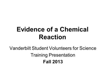 Evidence of a Chemical Reaction Vanderbilt Student Volunteers for Science Training Presentation Fall 2013.