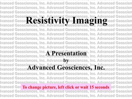 Resistivity Imaging A Presentation by Advanced Geosciences, Inc. To change picture, left click or wait 15 seconds.