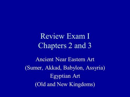 Review Exam I Chapters 2 and 3 Ancient Near Eastern Art (Sumer, Akkad, Babylon, Assyria) Egyptian Art (Old and New Kingdoms)
