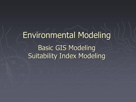 Environmental Modeling Basic GIS Modeling Suitability Index Modeling.