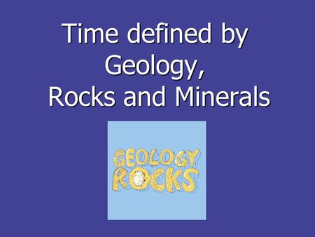 Time defined by Geology, Rocks and Minerals. Why rocks? Geology allows us to use rocks to see what the past was like on Earth Geology allows us to use.