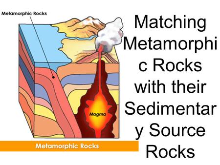 Matching Metamorphi c Rocks with their Sedimentar y Source Rocks.