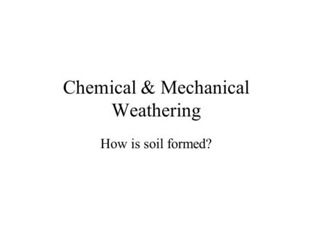 Chemical & Mechanical Weathering How is soil formed?