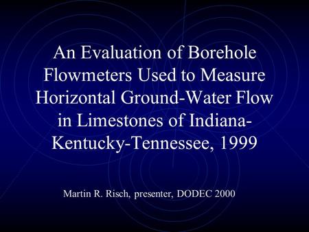 An Evaluation of Borehole Flowmeters Used to Measure Horizontal Ground-Water Flow in Limestones of Indiana- Kentucky-Tennessee, 1999 Martin R. Risch, presenter,