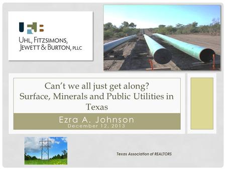 Ezra A. Johnson December 12, 2013 Can’t we all just get along? Surface, Minerals and Public Utilities in Texas Texas Association of REALTORS.