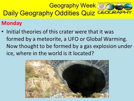 Geography Week Daily Geography Oddities Quiz Monday Initial theories of this crater were that it was formed by a meteorite, a UFO or Global Warming. Now.