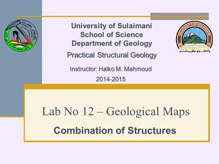 Lab No 12 – Geological Maps Combination of Structures University of Sulaimani School of Science Department of Geology Practical Structural Geology Instructor: