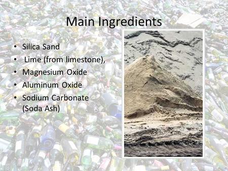 Main Ingredients Silica Sand Lime (from limestone), Magnesium Oxide Aluminum Oxide Sodium Carbonate (Soda Ash)