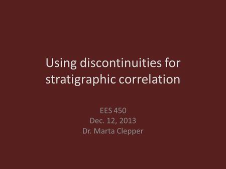 Using discontinuities for stratigraphic correlation EES 450 Dec. 12, 2013 Dr. Marta Clepper.