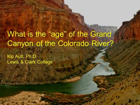 What is the “age” of the Grand Canyon of the Colorado River? Kip Ault, Ph.D. Lewis & Clark College.