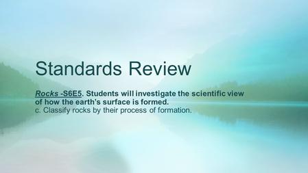 Standards Review Rocks -S6E5. Students will investigate the scientific view of how the earth’s surface is formed. c. Classify rocks by their process of.