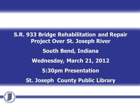 S.R. 933 Bridge Rehabilitation and Repair Project Over St. Joseph River South Bend, Indiana Wednesday, March 21, 2012 5:30pm Presentation St. Joseph County.