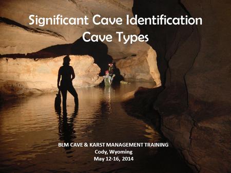 Significant Cave Identification Cave Types BLM CAVE & KARST MANAGEMENT TRAINING Cody, Wyoming May 12-16, 2014.