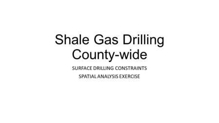 Shale Gas Drilling County-wide SURFACE DRILLING CONSTRAINTS SPATIAL ANALYSIS EXERCISE.