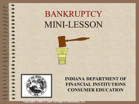 Copyright, 1996 © Dale Carnegie & Associates, Inc. BANKRUPTCY MINI-LESSON INDIANA DEPARTMENT OF FINANCIAL INSTITUTIONS CONSUMER EDUCATION.