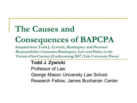 The Causes and Consequences of BAPCPA Adapted from Todd J. Zywicki, Bankruptcy and Personal Responsibility: Consumer Bankruptcy Law and Policy in the Twenty-First.