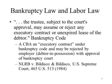 1 Bankruptcy Law and Labor Law “... the trustee, subject to the court's approval, may assume or reject any executory contract or unexpired lease of the.