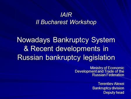 IAIR II Bucharest Workshop Nowadays Bankruptcy System & Recent developments in Russian bankruptcy legislation Ministry of Economic Development and Trade.