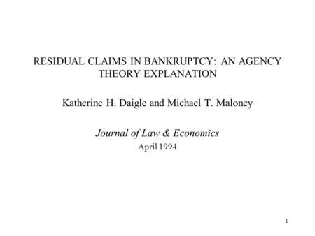 1 RESIDUAL CLAIMS IN BANKRUPTCY: AN AGENCY THEORY EXPLANATION Katherine H. Daigle and Michael T. Maloney Journal of Law & Economics April 1994.