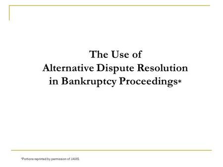 The Use of Alternative Dispute Resolution in Bankruptcy Proceedings * *Portions reprinted by permission of JAMS.