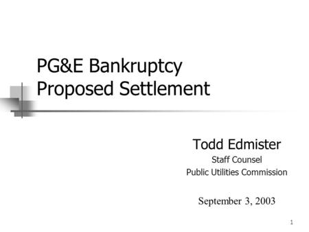 1 PG&E Bankruptcy Proposed Settlement Todd Edmister Staff Counsel Public Utilities Commission September 3, 2003.