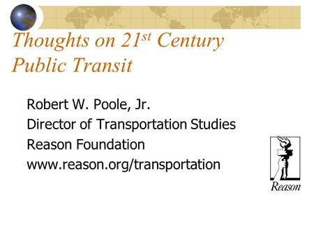 Thoughts on 21 st Century Public Transit Robert W. Poole, Jr. Director of Transportation Studies Reason Foundation www.reason.org/transportation.