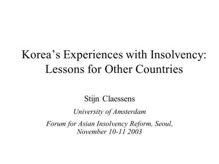 Korea’s Experiences with Insolvency: Lessons for Other Countries Stijn Claessens University of Amsterdam Forum for Asian Insolvency Reform, Seoul, November.