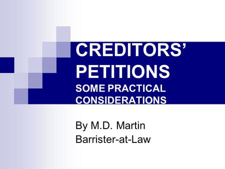CREDITORS’ PETITIONS SOME PRACTICAL CONSIDERATIONS By M.D. Martin Barrister-at-Law.