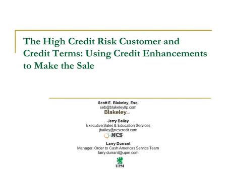 The High Credit Risk Customer and Credit Terms: Using Credit Enhancements to Make the Sale Scott E. Blakeley, Esq. Jerry Bailey Executive.