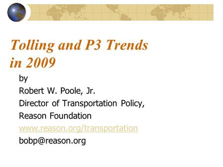Tolling and P3 Trends in 2009 by Robert W. Poole, Jr. Director of Transportation Policy, Reason Foundation