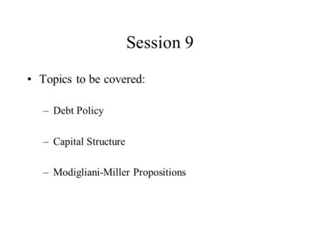 Session 9 Topics to be covered: –Debt Policy –Capital Structure –Modigliani-Miller Propositions.