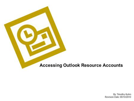 Accessing Outlook Resource Accounts By: Timothy Kuhn Revision Date: 09/10/2010.