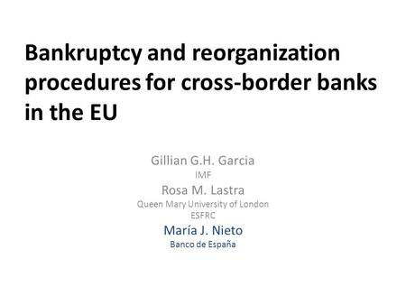 Bankruptcy and reorganization procedures for cross-border banks in the EU Gillian G.H. Garcia IMF Rosa M. Lastra Queen Mary University of London ESFRC.