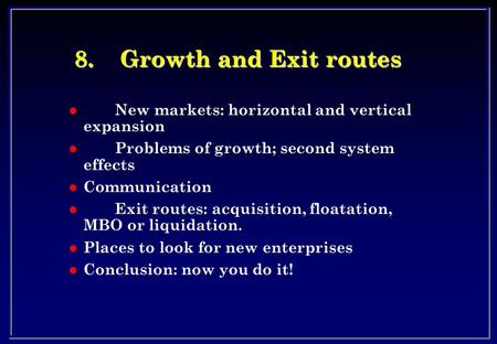 8.Growth and Exit routes l New markets: horizontal and vertical expansion l Problems of growth; second system effects l Communication l Exit routes: acquisition,