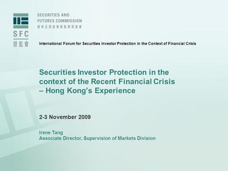Securities Investor Protection in the context of the Recent Financial Crisis – Hong Kong’s Experience 2-3 November 2009 Irene Tang Associate Director,