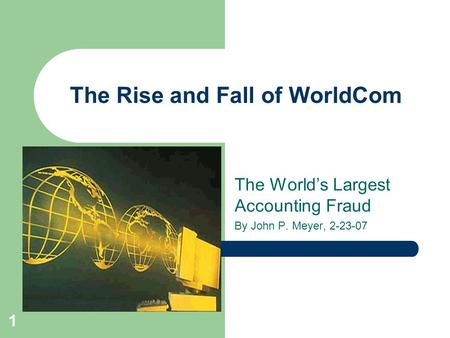 1 The Rise and Fall of WorldCom The World’s Largest Accounting Fraud By John P. Meyer, 2-23-07.