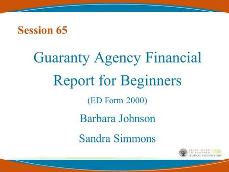 Session 65 Guaranty Agency Financial Report for Beginners (ED Form 2000) Barbara Johnson Sandra Simmons.