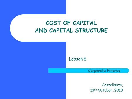 Corporate Finance COST OF CAPITAL AND CAPITAL STRUCTURE Lesson 6 Corporate Finance Castellanza, 13 th October, 2010.