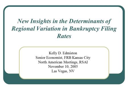 New Insights in the Determinants of Regional Variation in Bankruptcy Filing Rates Kelly D. Edmiston Senior Economist, FRB Kansas City North American Meetings,