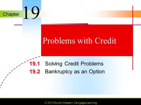 Chapter © 2010 South-Western, Cengage Learning Problems with Credit 19.1 19.1 Solving Credit Problems 19.2 19.2 Bankruptcy as an Option 19.
