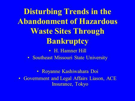 Disturbing Trends in the Abandonment of Hazardous Waste Sites Through Bankruptcy H. Hamner Hill Southeast Missouri State University Royanne Kashiwahara.